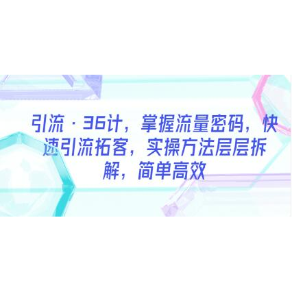 《引流36计》36个引流方法，帮你快速掌握流量密码，快速引流拓客