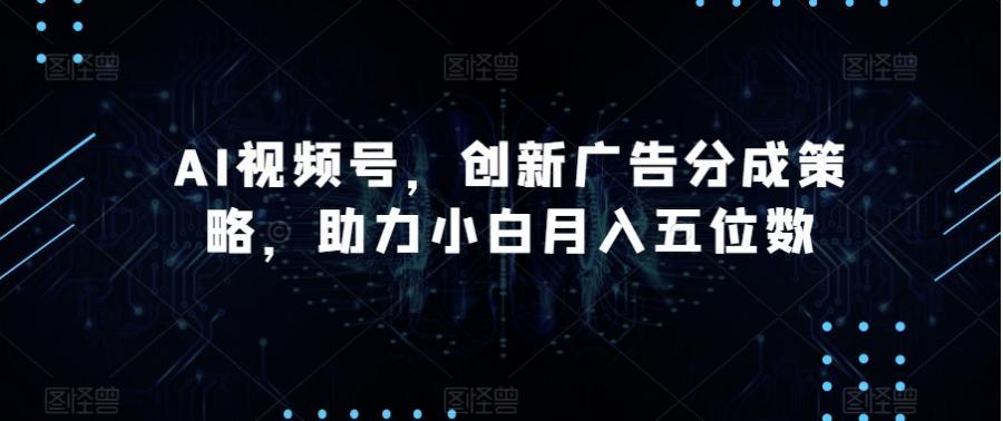 AI视频号，创新广告分成策略，助力小白月入五位数【揭秘】