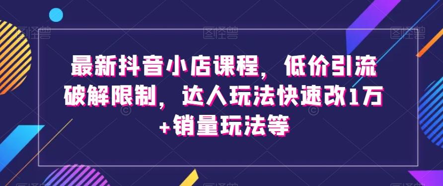 最新抖音小店课程，低价引流xx限制，达人玩法快速改1万+销量玩法等