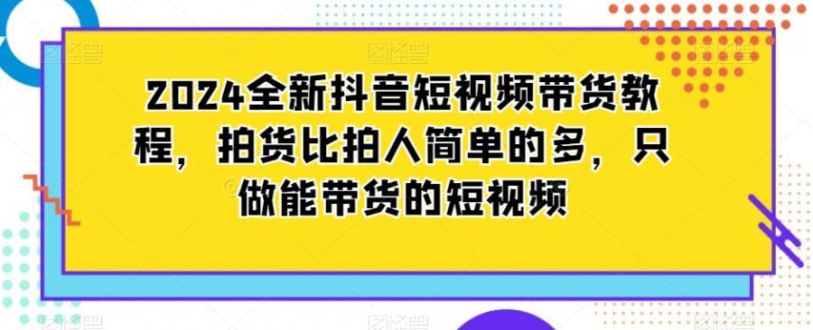 2024全新抖音短视频带货教程，拍货比拍人简单的多，只做能带货的短视频