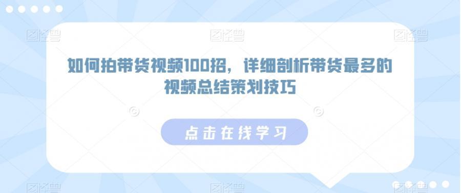 如何拍带货视频100招，详细剖析带货最多的视频总结策划技巧