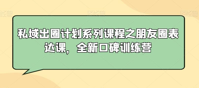 私域出圈计划系列课程之朋友圈表达课，全新口碑训练营